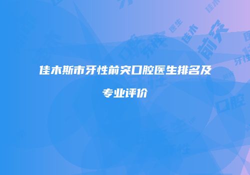 佳木斯市牙性前突口腔医生排名及专业评价
