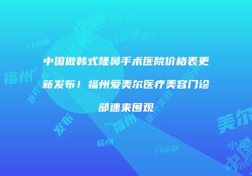 中国做韩式隆鼻手术医院价格表更新发布！福州爱美尔医疗美容门诊部速来围观