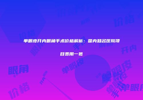 单眼皮开内眼角手术价格解析：国内知名医院项目费用一览