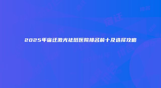 2025年宿迁激光祛斑医院排名前十及选择攻略