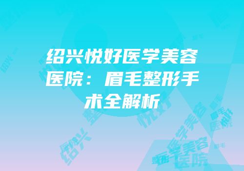 绍兴悦好医学美容医院：眉毛整形手术全解析