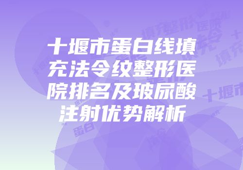 十堰市蛋白线填充法令纹整形医院排名及玻尿酸注射优势解析