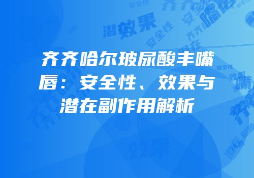 齐齐哈尔玻尿酸丰嘴唇：安全性、效果与潜在副作用解析