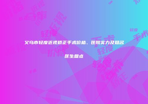 义乌市轻度近视矫正手术价格、医院实力及知名医生盘点