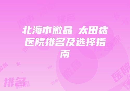北海市微晶袪太田痣医院排名及选择指南