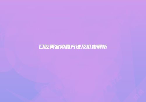 口腔美容修复方法及价格解析