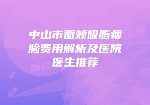 中山市面颊吸脂瘦脸费用解析及医院医生推荐