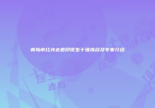 青岛市红光去痘印医生十强排名及专家介绍