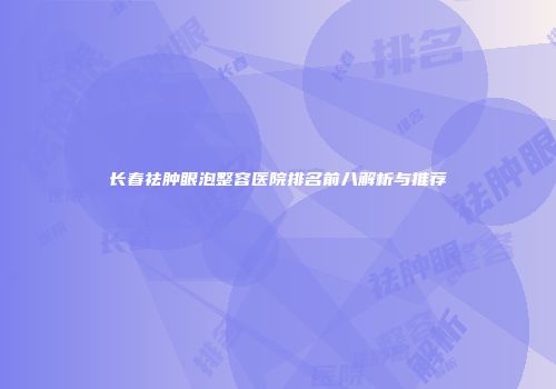 长春祛肿眼泡整容医院排名前八解析与推荐