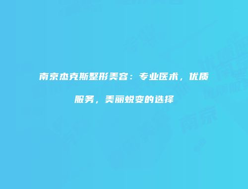 南京杰克斯整形美容：专业医术，优质服务，美丽蜕变的选择