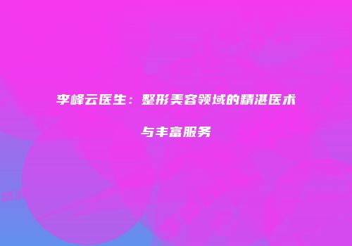 李峰云医生：整形美容领域的精湛医术与丰富服务