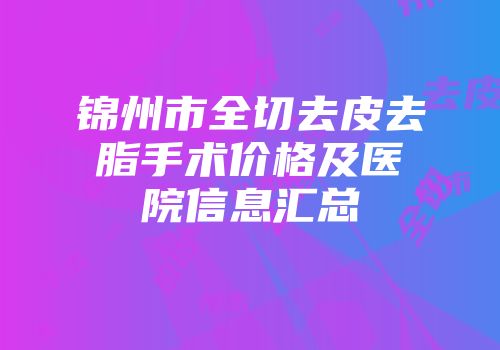 锦州市全切去皮去脂手术价格及医院信息汇总