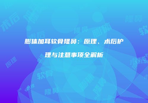 膨体加耳软骨隆鼻：原理、术后护理与注意事项全解析