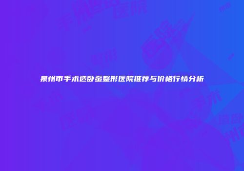 泉州市手术造卧蚕整形医院推荐与价格行情分析