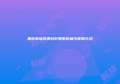 重庆市钻石美白针整形价格与医院介绍
