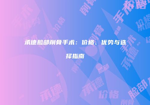 承德脸部削骨手术：价格、优势与选择指南