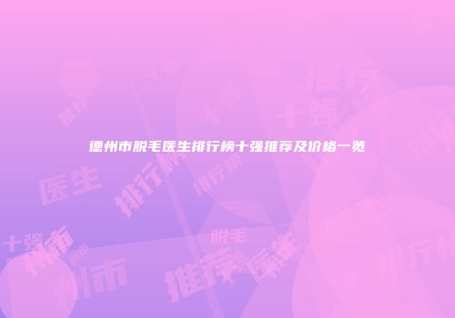 德州市脱毛医生排行榜十强推荐及价格一览