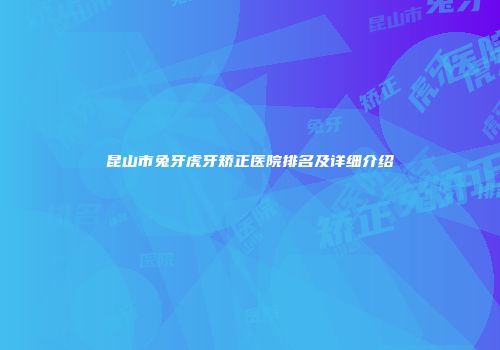 昆山市兔牙虎牙矫正医院排名及详细介绍