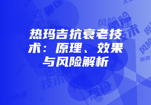 热玛吉抗衰老技术：原理、效果与风险解析