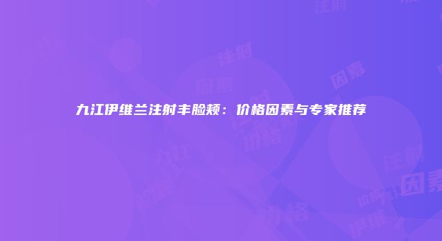 九江伊维兰注射丰脸颊：价格因素与专家推荐