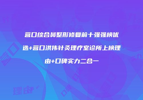 营口综合鼻整形修复前十强强榜优选+营口洪伟针灸理疗室诊所上榜理由+口碑实力二合一