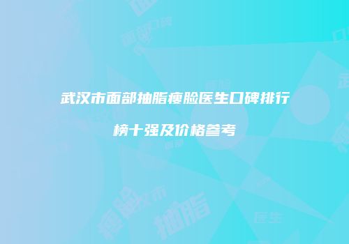 武汉市面部抽脂瘦脸医生口碑排行榜十强及价格参考