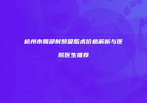 杭州市腹部射频吸脂术价格解析与医院医生推荐