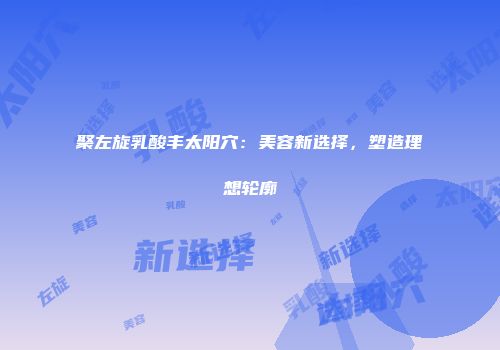 聚左旋乳酸丰太阳穴：美容新选择，塑造理想轮廓