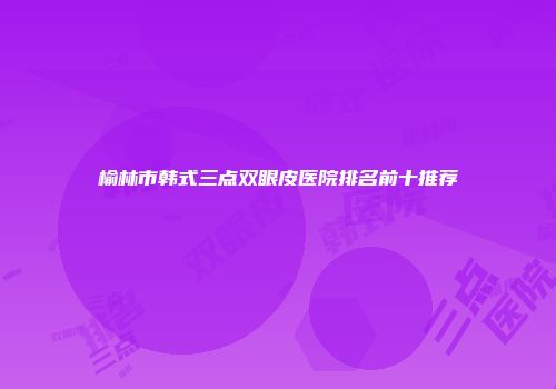 榆林市韩式三点双眼皮医院排名前十推荐
