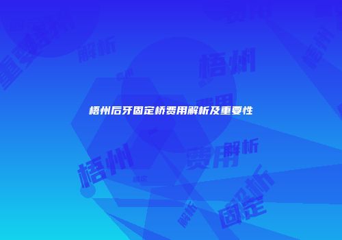 梧州后牙固定桥费用解析及重要性