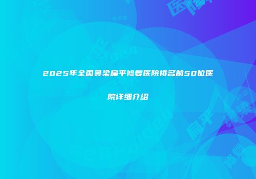 2025年全国鼻梁扁平修复医院排名前50位医院详细介绍