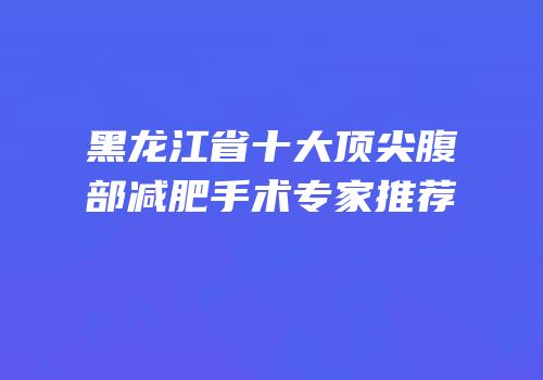 黑龙江省十大顶尖腹部减肥手术专家推荐
