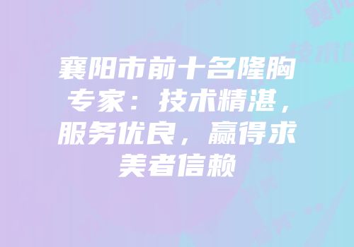 襄阳市前十名隆胸专家：技术精湛，服务优良，赢得求美者信赖