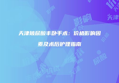 天津玻尿酸丰卧手术：价格影响因素及术后护理指南