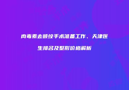肉毒素去额纹手术准备工作、天津医生排名及整形价格解析