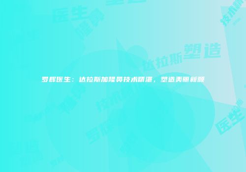 罗辉医生：达拉斯加隆鼻技术精湛，塑造美丽新颜