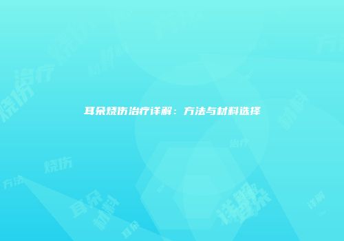 耳朵烧伤治疗详解：方法与材料选择