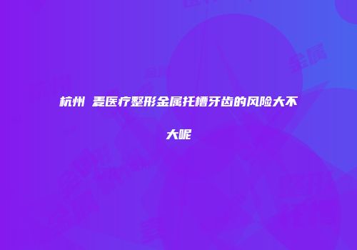 杭州媂麦医疗整形金属托槽牙齿的风险大不大呢