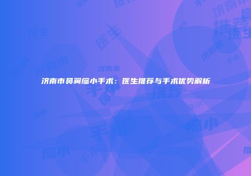 济南市鼻翼缩小手术：医生推荐与手术优势解析