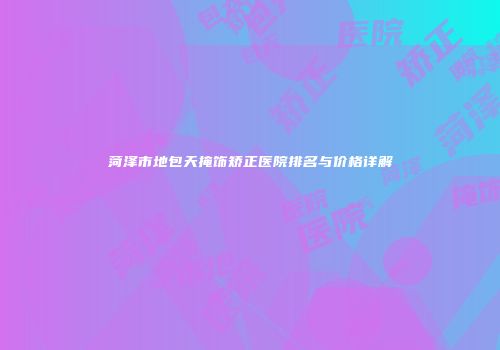 菏泽市地包天掩饰矫正医院排名与价格详解