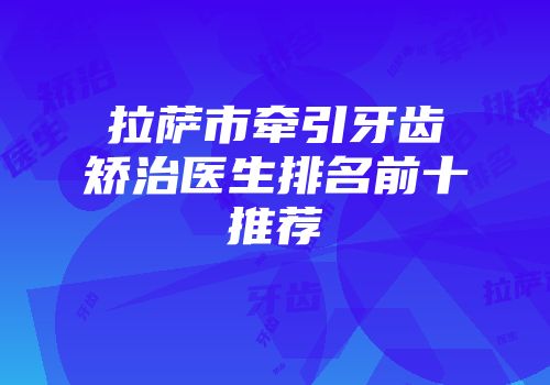 拉萨市牵引牙齿矫治医生排名前十推荐