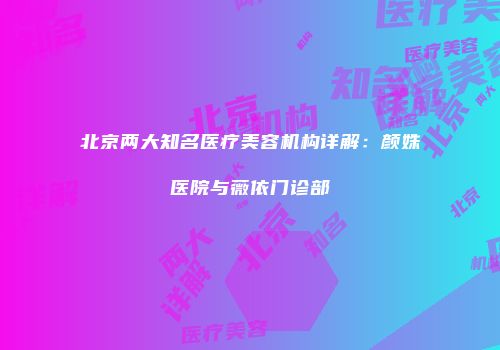 北京两大知名医疗美容机构详解：颜姝医院与薇依门诊部