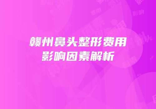赣州鼻头整形费用影响因素解析