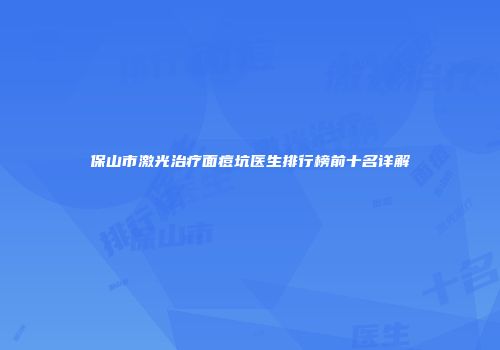 保山市激光治疗面痘坑医生排行榜前十名详解