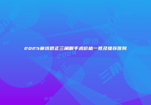 2025廊坊矫正三角眼手术价格一览及推荐医院