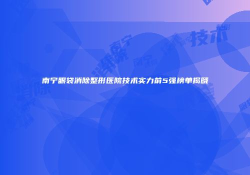 南宁眼袋消除整形医院技术实力前5强榜单揭晓