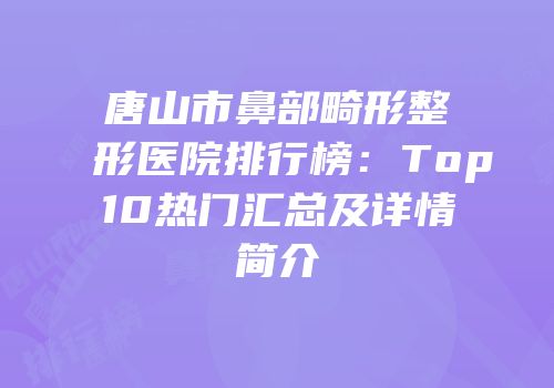 唐山市鼻部畸形整形医院排行榜：Top10热门汇总及详情简介