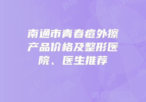 南通市青春痘外擦产品价格及整形医院、医生推荐