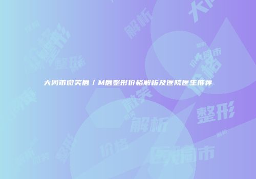 大同市微笑唇／M唇整形价格解析及医院医生推荐