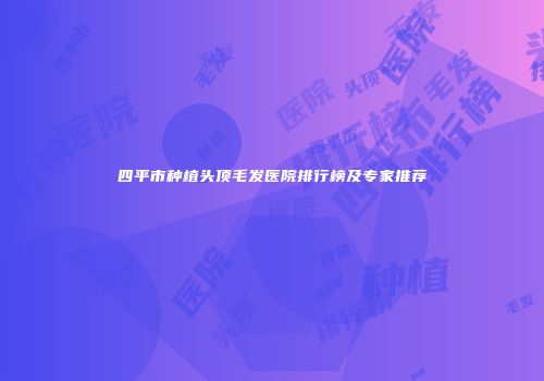 四平市种植头顶毛发医院排行榜及专家推荐